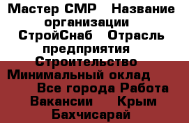 Мастер СМР › Название организации ­ СтройСнаб › Отрасль предприятия ­ Строительство › Минимальный оклад ­ 25 000 - Все города Работа » Вакансии   . Крым,Бахчисарай